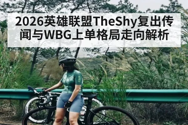 2026英雄联盟TheShy复出传闻与WBG上单格局走向解析