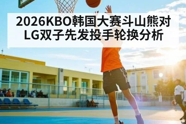 2026KBO韩国大赛斗山熊对LG双子先发投手轮换分析