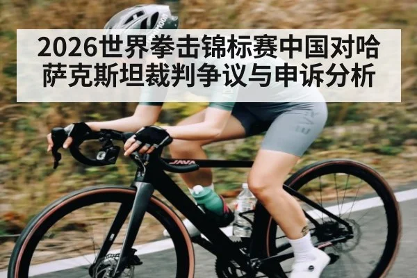 2026世界拳击锦标赛中国对哈萨克斯坦裁判争议与申诉分析