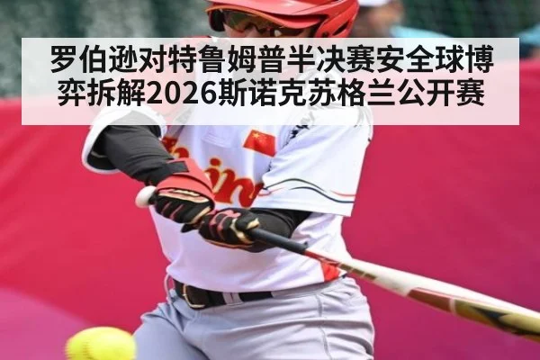 罗伯逊对特鲁姆普半决赛安全球博弈拆解2026斯诺克苏格兰公开赛