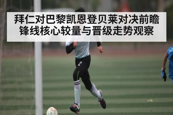 拜仁对巴黎凯恩登贝莱对决前瞻 锋线核心较量与晋级走势观察