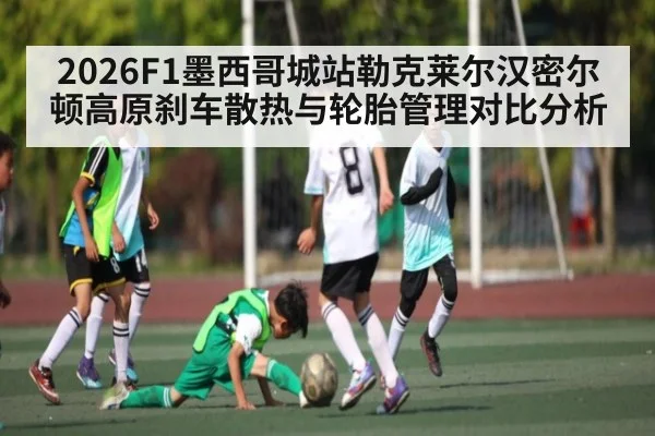 2026F1墨西哥城站勒克莱尔汉密尔顿高原刹车散热与轮胎管理对比分析